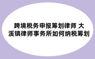 跨境税务申报筹划律师 大溪镇律师事务所如何纳税筹划